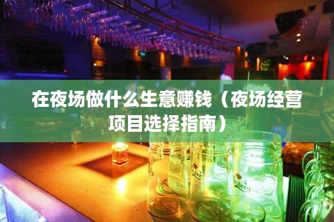 在夜场做什么生意赚钱（夜场经营项目选择指南）