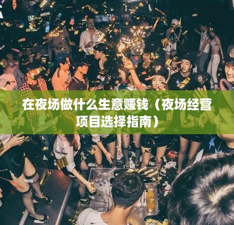 在夜场做什么生意赚钱（夜场经营项目选择指南）