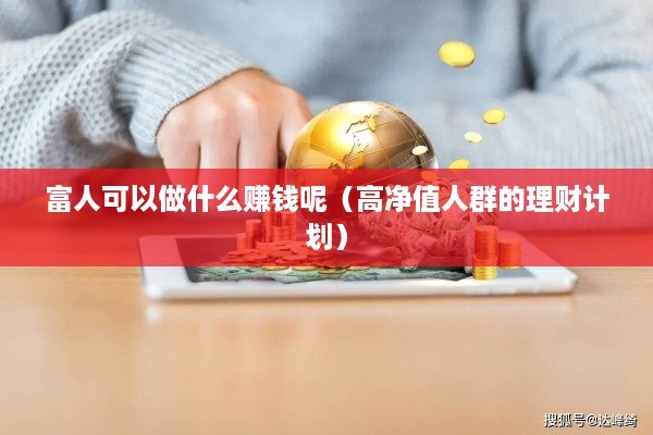 富人可以做什么赚钱呢（高净值人群的理财计划）