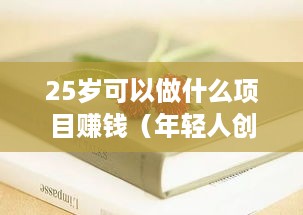 25岁可以做什么项目赚钱（年轻人创业项目推荐）