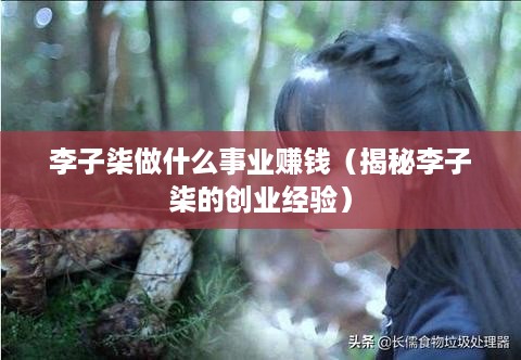 李子柒做什么事业赚钱（揭秘李子柒的创业经验）