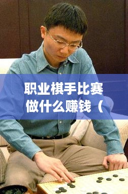 职业棋手比赛做什么赚钱（职业棋手的收入来源分析）