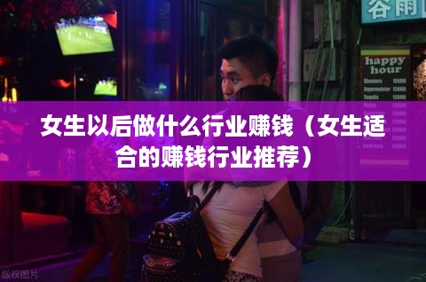 女生以后做什么行业赚钱（女生适合的赚钱行业推荐）