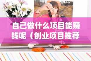 自己做什么项目能赚钱呢（创业项目推荐）