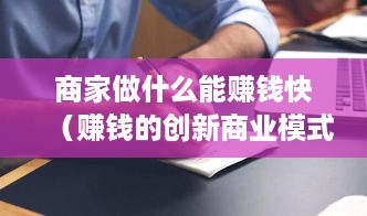 商家做什么能赚钱快（赚钱的创新商业模式）