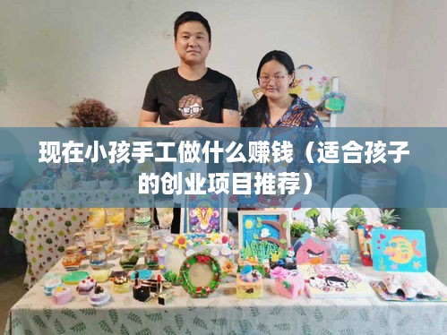 现在小孩手工做什么赚钱（适合孩子的创业项目推荐）