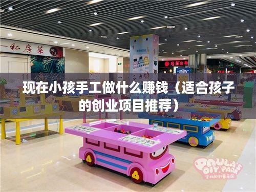 现在小孩手工做什么赚钱（适合孩子的创业项目推荐）