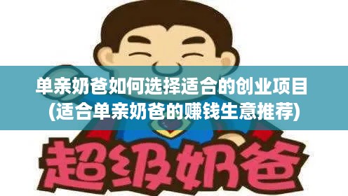 单亲奶爸如何选择适合的创业项目 (适合单亲奶爸的赚钱生意推荐)