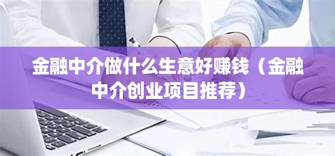 金融中介做什么生意好赚钱（金融中介创业项目推荐）