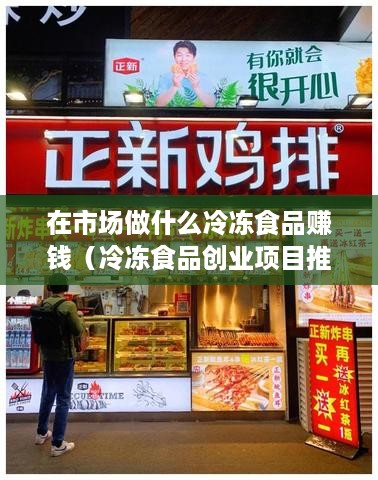 在市场做什么冷冻食品赚钱（冷冻食品创业项目推荐）