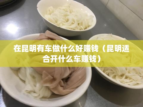 在昆明有车做什么好赚钱（昆明适合开什么车赚钱）