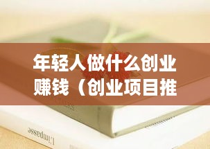 年轻人做什么创业赚钱（创业项目推荐）