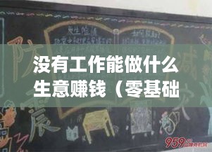 没有工作能做什么生意赚钱（零基础创业项目推荐）