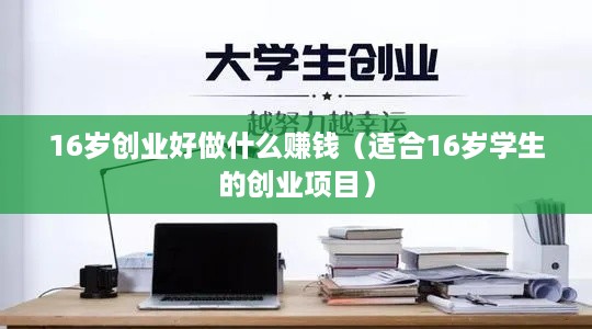 16岁创业好做什么赚钱（适合16岁学生的创业项目）