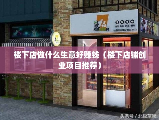 楼下店做什么生意好赚钱（楼下店铺创业项目推荐）