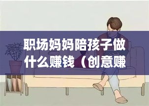 职场妈妈陪孩子做什么赚钱（创意赚钱项目推荐）