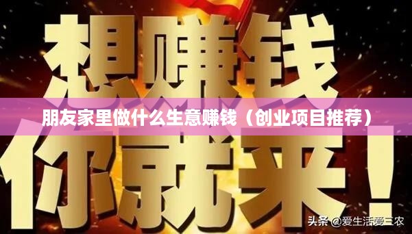 朋友家里做什么生意赚钱（创业项目推荐）