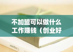 不加盟可以做什么工作赚钱（创业好项目推荐）