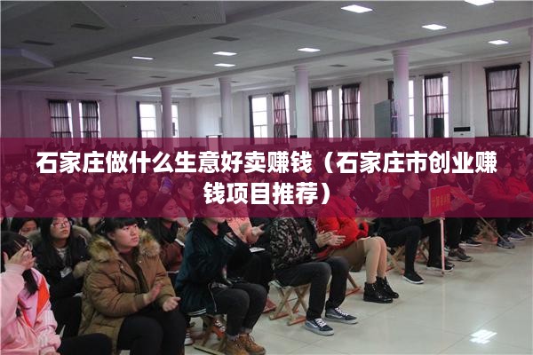 石家庄做什么生意好卖赚钱（石家庄市创业赚钱项目推荐）