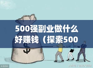 500强副业做什么好赚钱（探索500强企业背后的赚钱秘密）