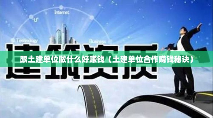 跟土建单位做什么好赚钱（土建单位合作赚钱秘诀）