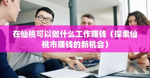 在仙桃可以做什么工作赚钱（探索仙桃市赚钱的新机会）