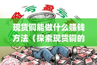 现货铜能做什么赚钱方法（探索现货铜的投资奥秘）