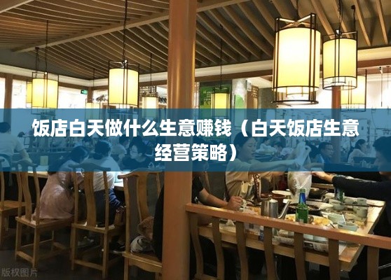 饭店白天做什么生意赚钱（白天饭店生意经营策略）