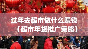 过年去超市做什么赚钱（超市年货推广策略）