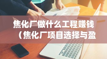 焦化厂做什么工程赚钱（焦化厂项目选择与盈利分析）