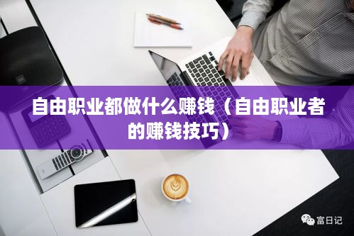 自由职业都做什么赚钱（自由职业者的赚钱技巧）