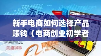 新手电商如何选择产品赚钱（电商创业初学者指南）