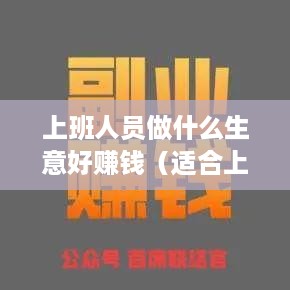 上班人员做什么生意好赚钱（适合上班人员的副业推荐）