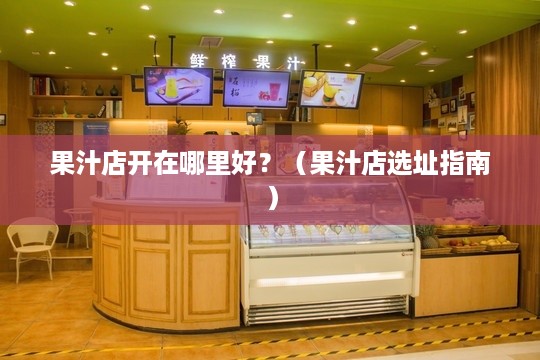 果汁店开在哪里好？（果汁店选址指南）