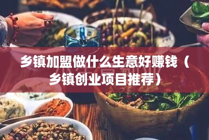 乡镇加盟做什么生意好赚钱（乡镇创业项目推荐）