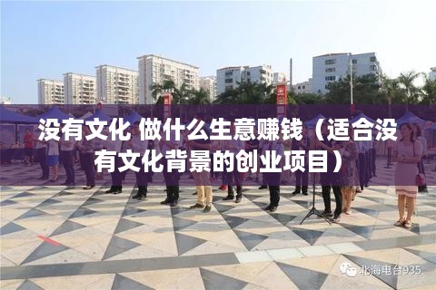 没有文化 做什么生意赚钱（适合没有文化背景的创业项目）