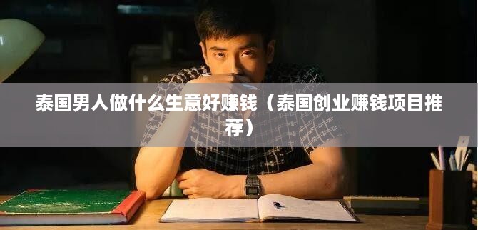 泰国男人做什么生意好赚钱（泰国创业赚钱项目推荐）