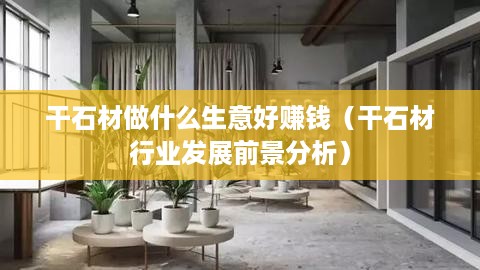 干石材做什么生意好赚钱（干石材行业发展前景分析）