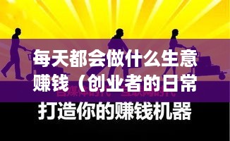 每天都会做什么生意赚钱（创业者的日常经营策略）