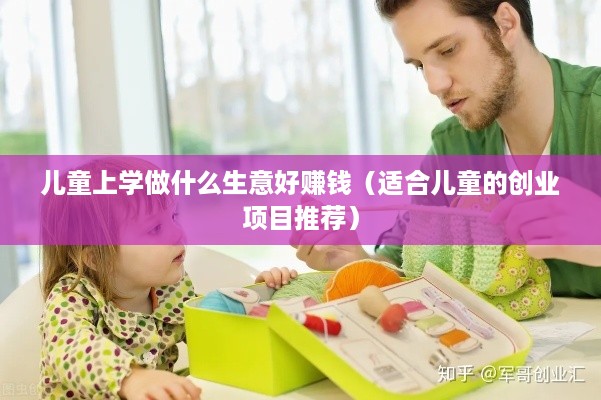 儿童上学做什么生意好赚钱（适合儿童的创业项目推荐）