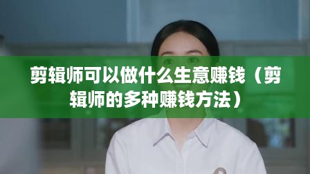 剪辑师可以做什么生意赚钱（剪辑师的多种赚钱方法）