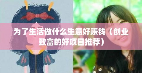 为了生活做什么生意好赚钱（创业致富的好项目推荐）