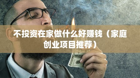 不投资在家做什么好赚钱（家庭创业项目推荐）