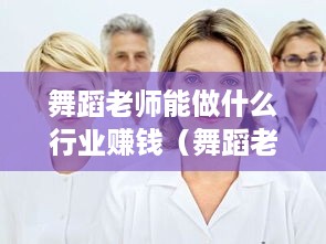 舞蹈老师能做什么行业赚钱（舞蹈老师的职业发展方向）