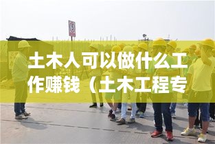 土木人可以做什么工作赚钱（土木工程专业毕业生的就业出路）