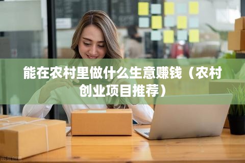 能在农村里做什么生意赚钱（农村创业项目推荐）