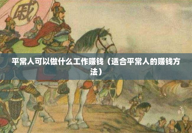 平常人可以做什么工作赚钱（适合平常人的赚钱方法）