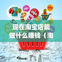 现在淘宝店能做什么赚钱（淘宝店经营技巧分享）