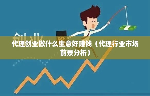 代理创业做什么生意好赚钱（代理行业市场前景分析）