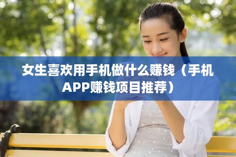 女生喜欢用手机做什么赚钱（手机APP赚钱项目推荐）